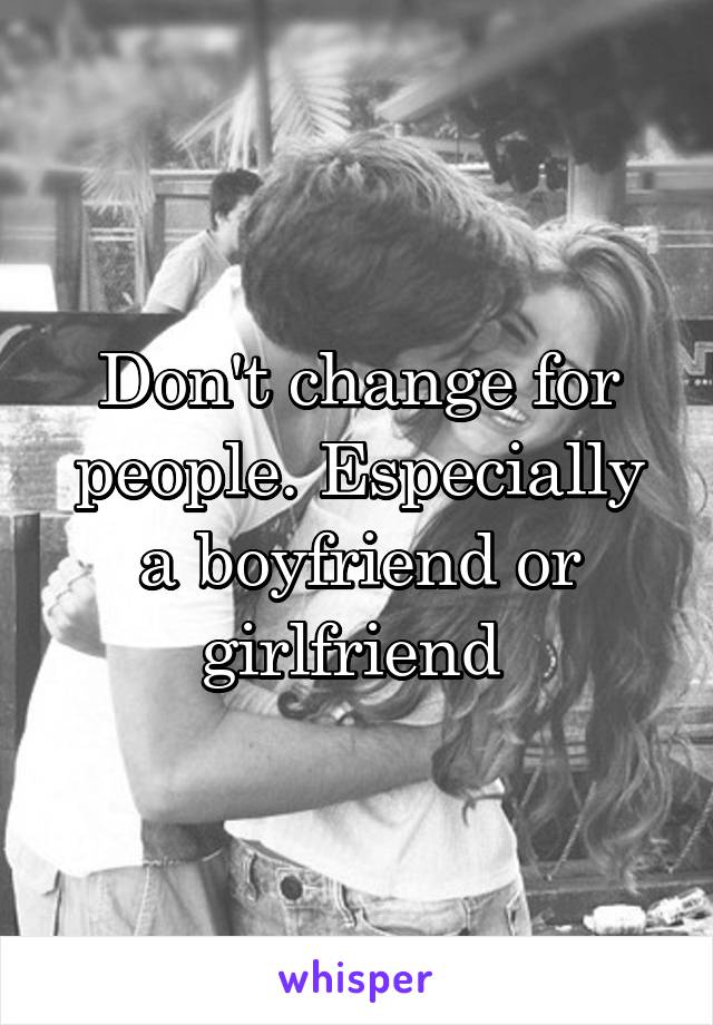 Don't change for people. Especially a boyfriend or girlfriend 