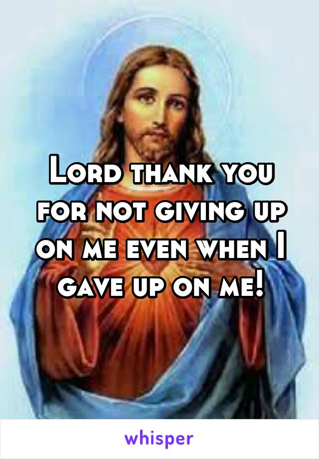 Lord thank you for not giving up on me even when I gave up on me!