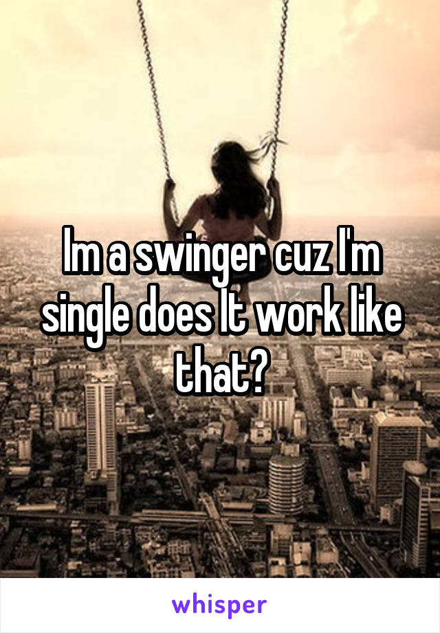 Im a swinger cuz I'm single does It work like that?