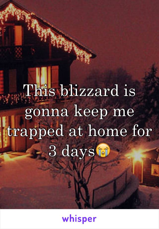 This blizzard is gonna keep me trapped at home for 3 days😭