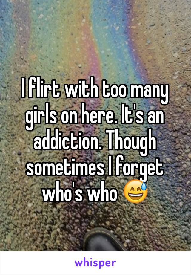 I flirt with too many girls on here. It's an addiction. Though sometimes I forget who's who 😅