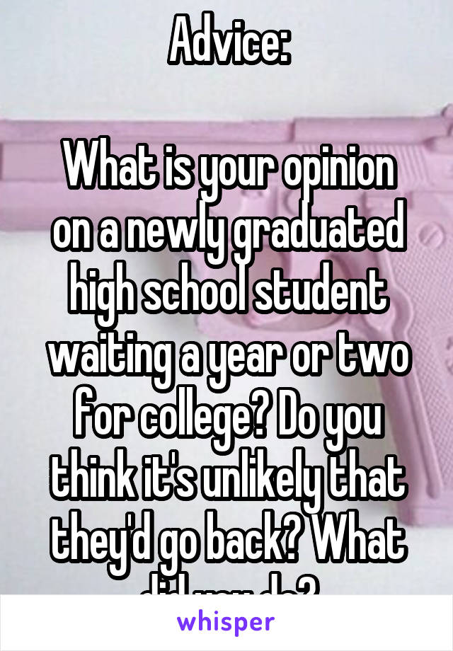 Advice:

What is your opinion on a newly graduated high school student waiting a year or two for college? Do you think it's unlikely that they'd go back? What did you do?