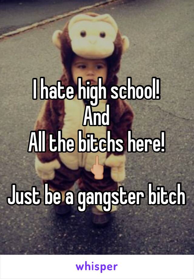 I hate high school! 
And 
All the bitchs here!
🖕🏼
Just be a gangster bitch 