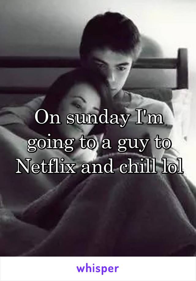 On sunday I'm going to a guy to Netflix and chill lol