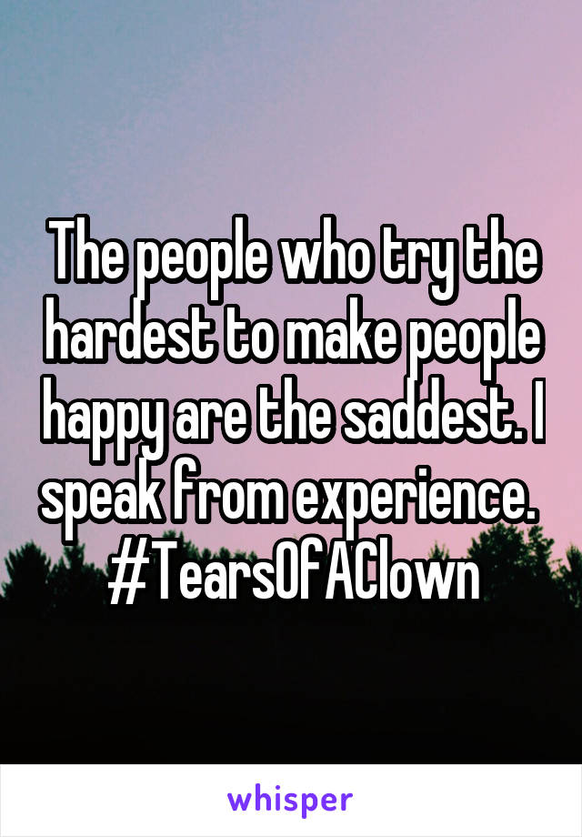 The people who try the hardest to make people happy are the saddest. I speak from experience. 
#TearsOfAClown