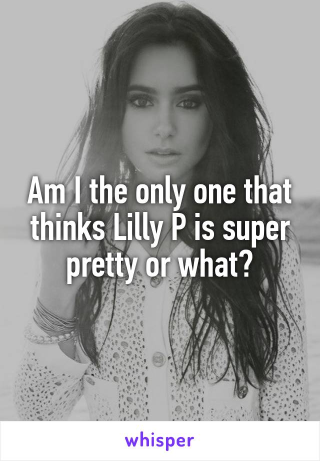 Am I the only one that thinks Lilly P is super pretty or what?