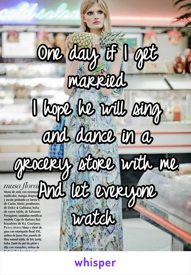 One day if I get married
I hope he will sing and dance in a grocery store with me. And let everyone watch 