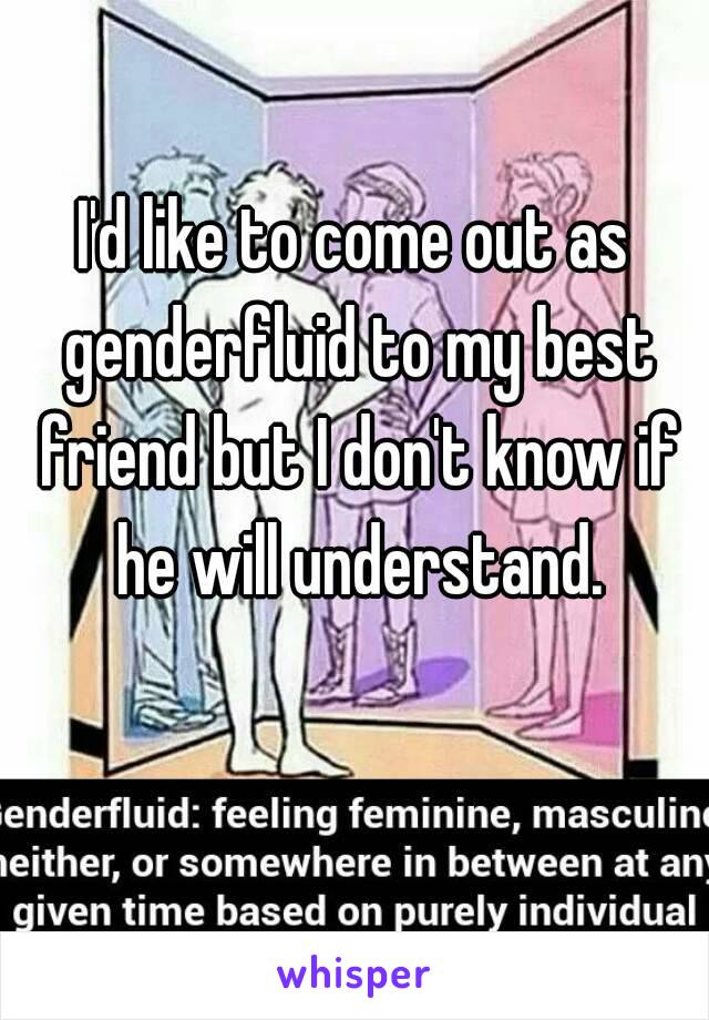 I'd like to come out as genderfluid to my best friend but I don't know if he will understand.