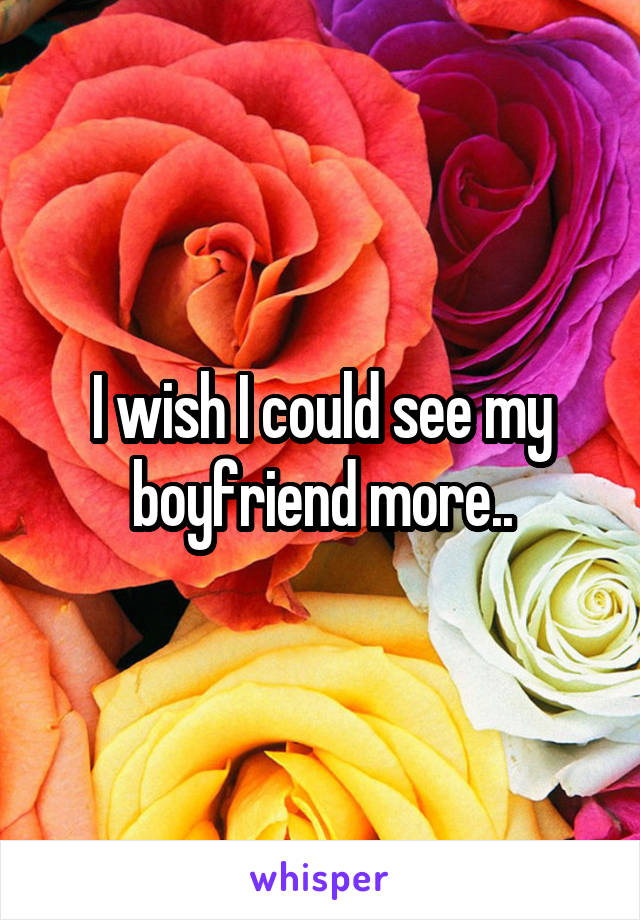 I wish I could see my boyfriend more..