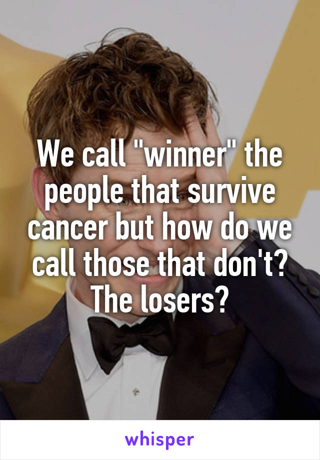 We call "winner" the people that survive cancer but how do we call those that don't? The losers?