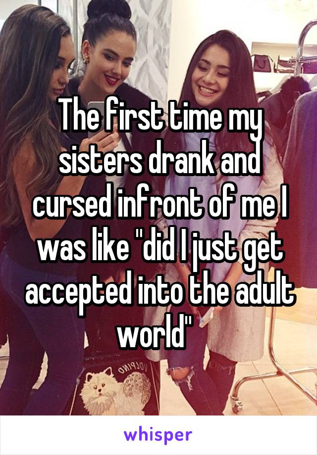 The first time my sisters drank and cursed infront of me I was like "did I just get accepted into the adult world"  