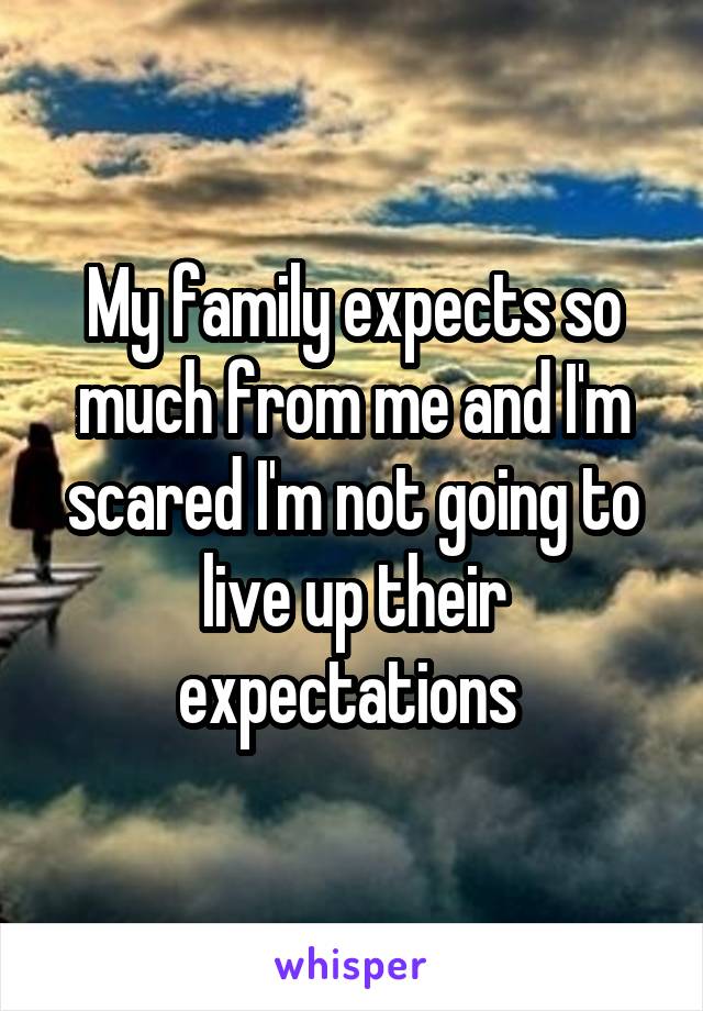 My family expects so much from me and I'm scared I'm not going to live up their expectations 