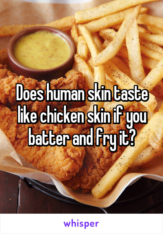 Does human skin taste like chicken skin if you batter and fry it?