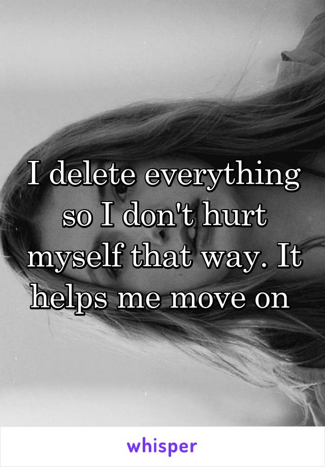 I delete everything so I don't hurt myself that way. It helps me move on 