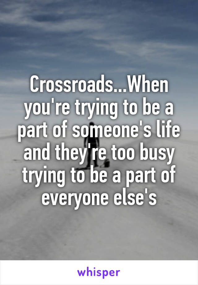 Crossroads...When you're trying to be a part of someone's life and they're too busy trying to be a part of everyone else's