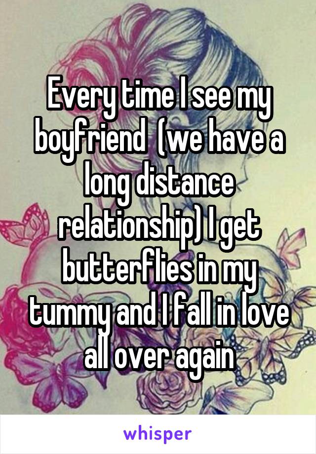 Every time I see my boyfriend  (we have a long distance relationship) I get butterflies in my tummy and I fall in love all over again