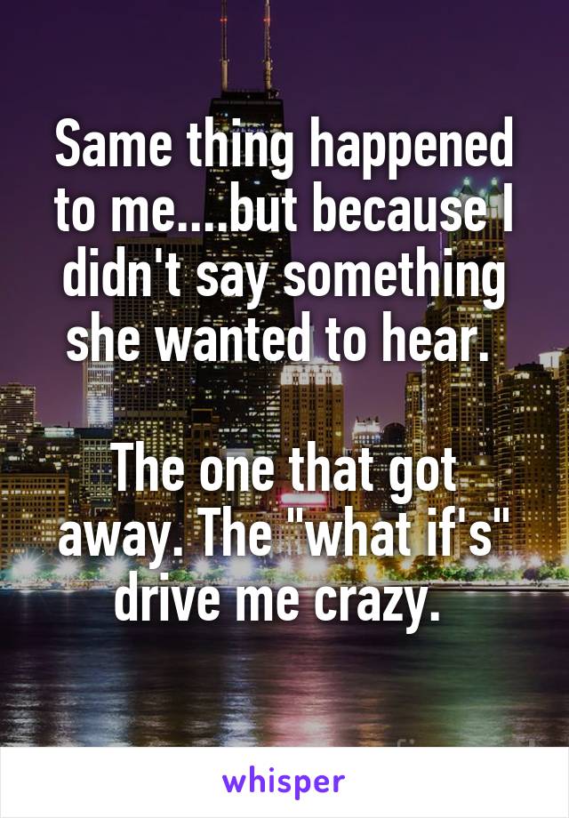 Same thing happened to me....but because I didn't say something she wanted to hear. 

The one that got away. The "what if's" drive me crazy. 
