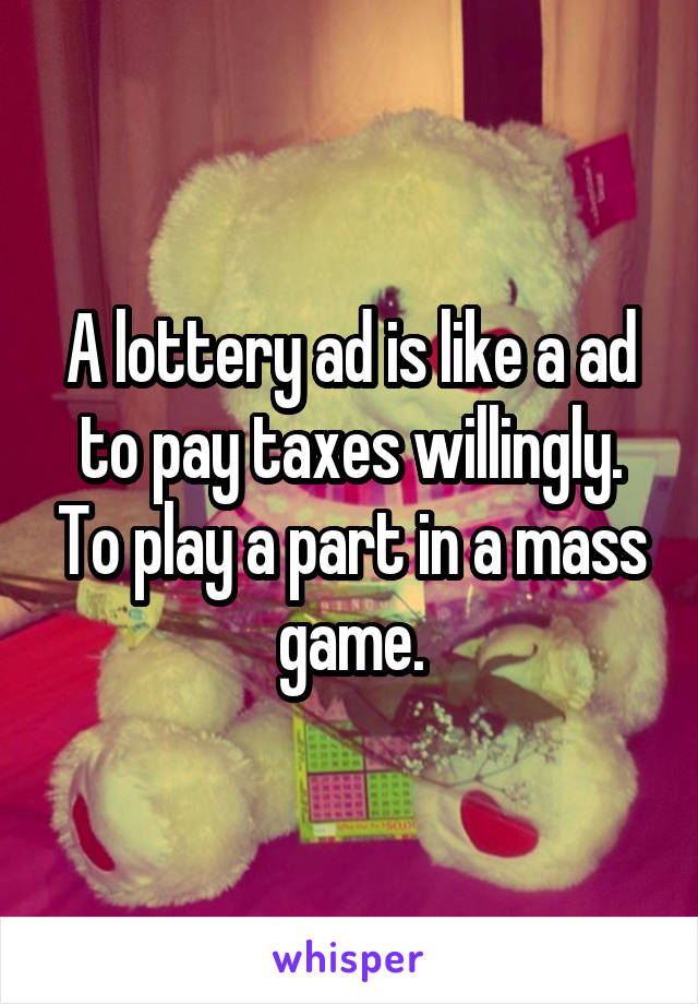 A lottery ad is like a ad to pay taxes willingly. To play a part in a mass game.