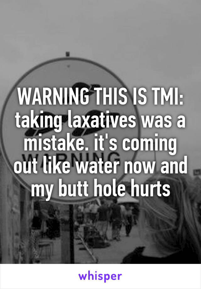 WARNING THIS IS TMI: taking laxatives was a mistake. it's coming out like water now and my butt hole hurts