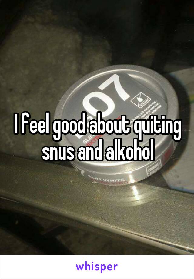 I feel good about quiting snus and alkohol