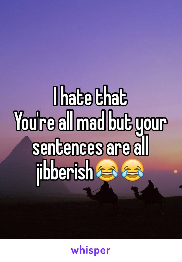 I hate that
You're all mad but your sentences are all jibberish😂😂