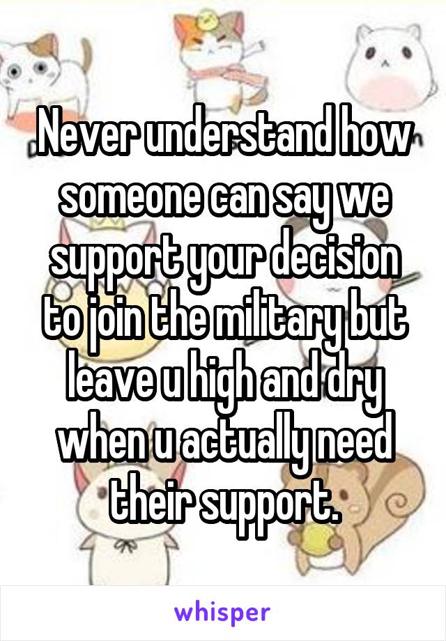 Never understand how someone can say we support your decision to join the military but leave u high and dry when u actually need their support.