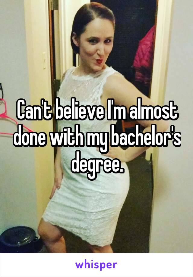 Can't believe I'm almost done with my bachelor's degree.