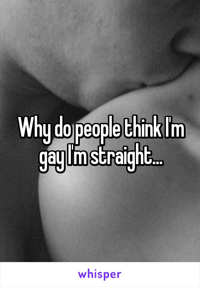 Why do people think I'm gay I'm straight...