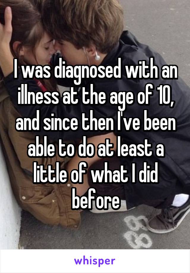 I was diagnosed with an illness at the age of 10, and since then I've been able to do at least a little of what I did before