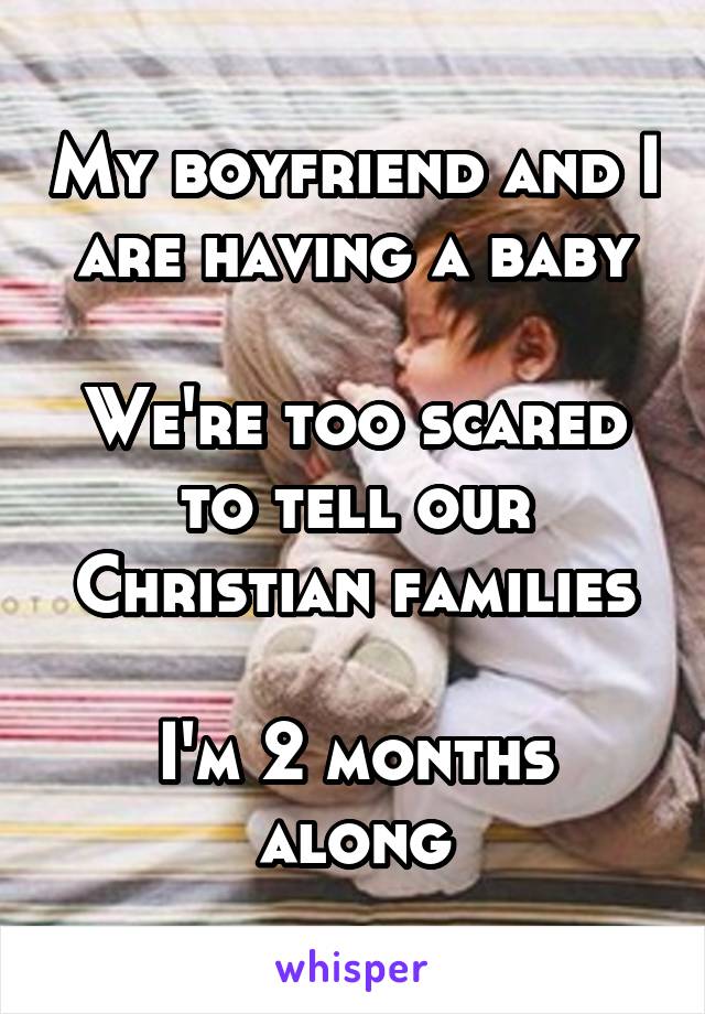 My boyfriend and I are having a baby

We're too scared to tell our Christian families

I'm 2 months along