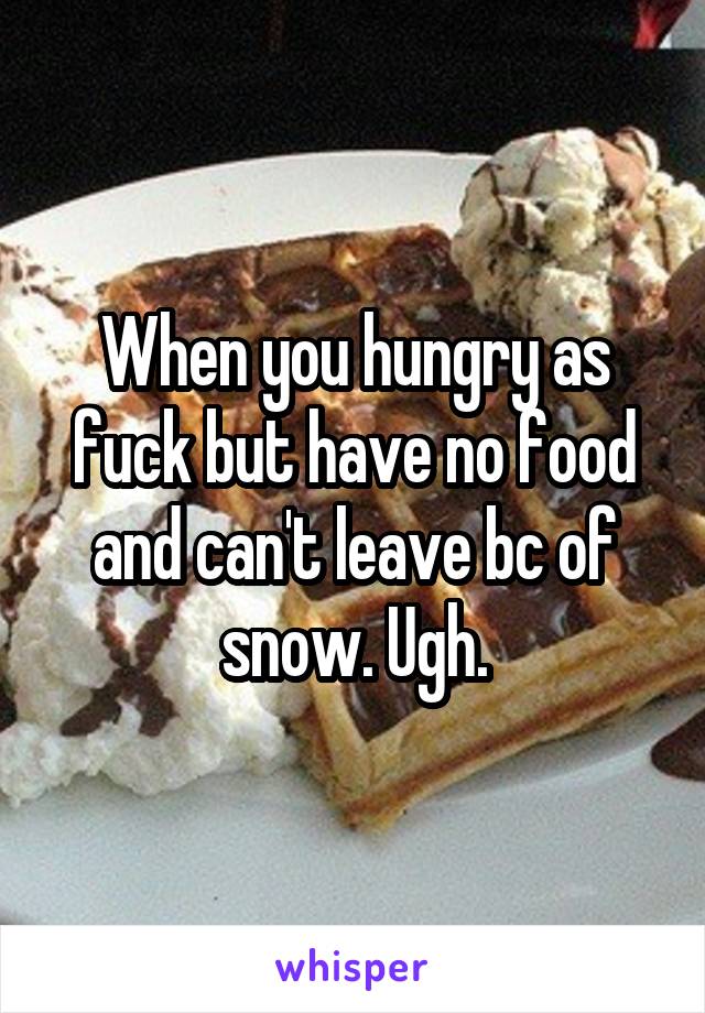 When you hungry as fuck but have no food and can't leave bc of snow. Ugh.