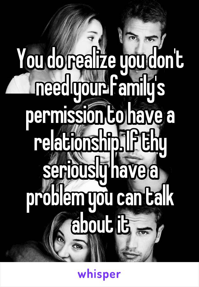 You do realize you don't need your family's permission to have a relationship. If thy seriously have a problem you can talk about it