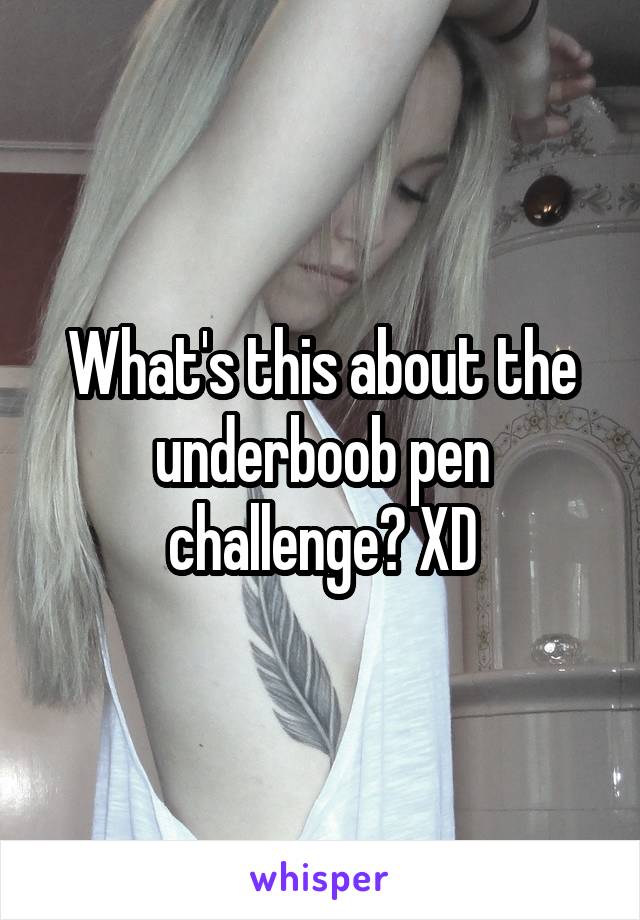 What's this about the underboob pen challenge? XD