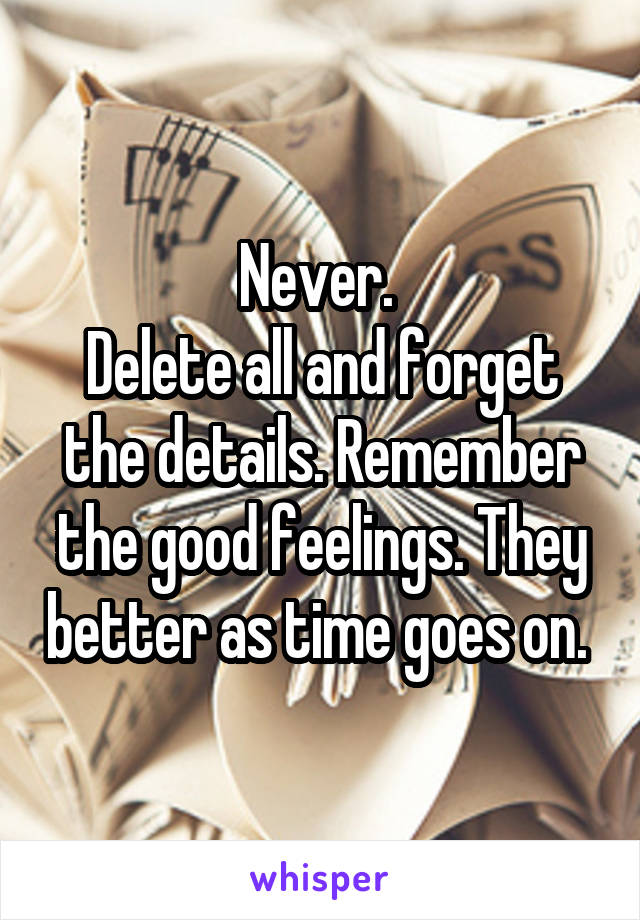 Never. 
Delete all and forget the details. Remember the good feelings. They better as time goes on. 