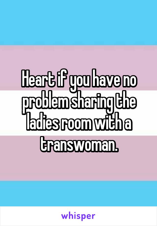 Heart if you have no problem sharing the ladies room with a transwoman.