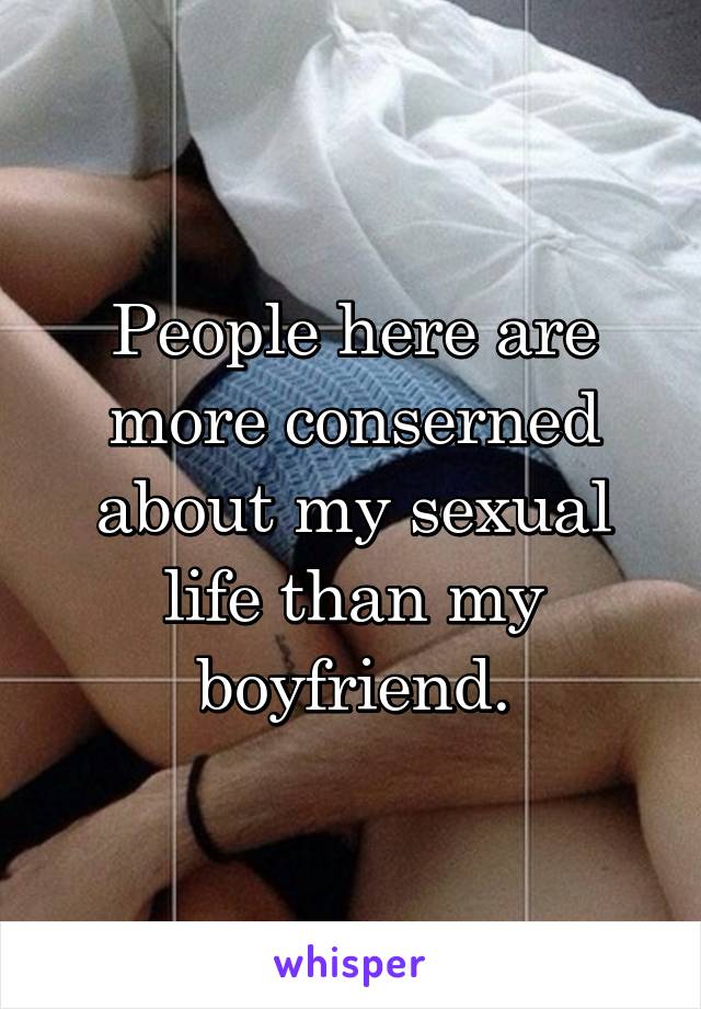 People here are more conserned about my sexual life than my boyfriend.