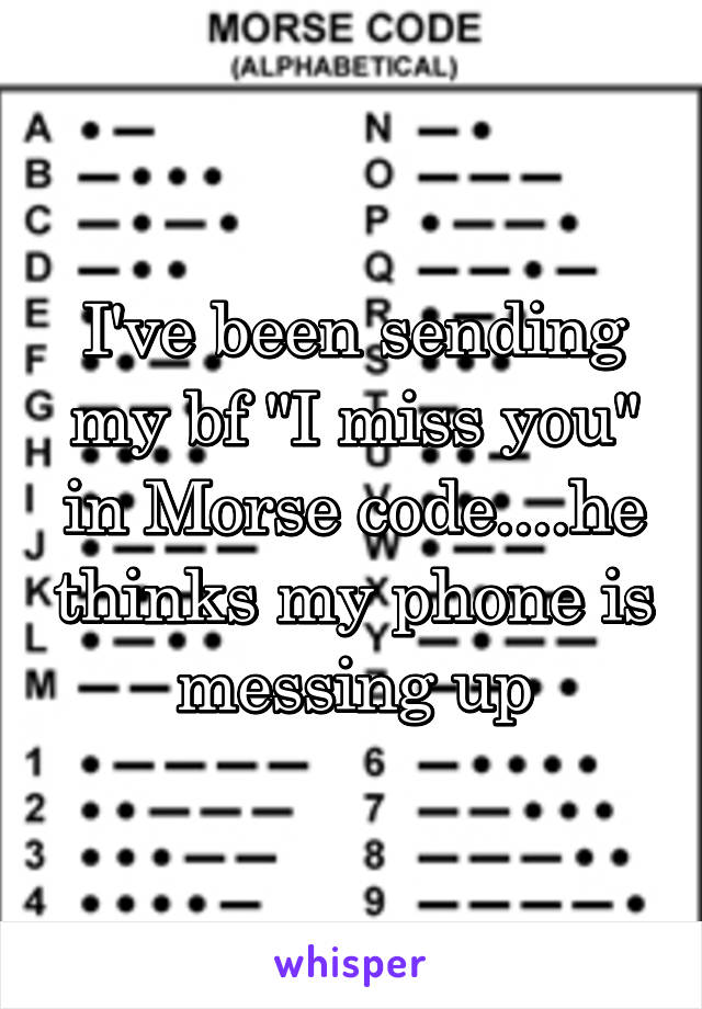 I've been sending my bf "I miss you" in Morse code....he thinks my phone is messing up