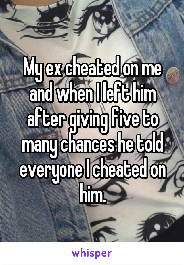 My ex cheated on me and when I left him after giving five to many chances he told everyone I cheated on him.