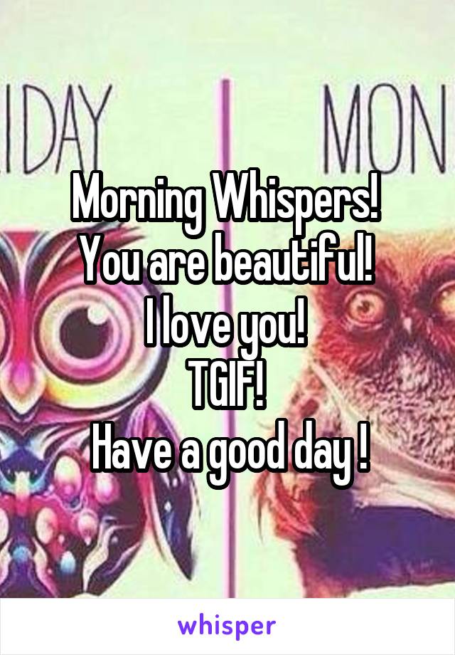 Morning Whispers! 
You are beautiful! 
I love you! 
TGIF! 
Have a good day !