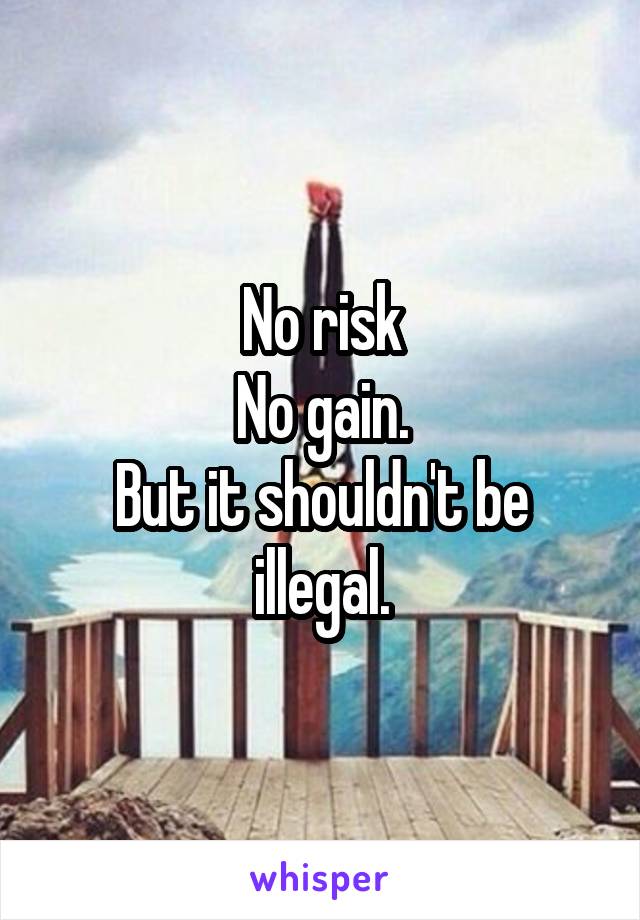 No risk
No gain.
But it shouldn't be illegal.