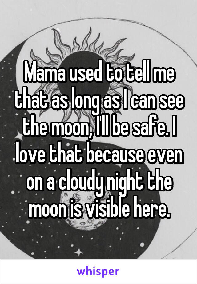 Mama used to tell me that as long as I can see the moon, I'll be safe. I love that because even on a cloudy night the moon is visible here.