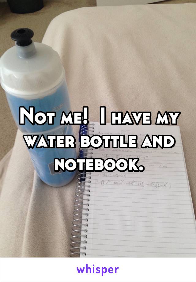 Not me!  I have my water bottle and notebook.