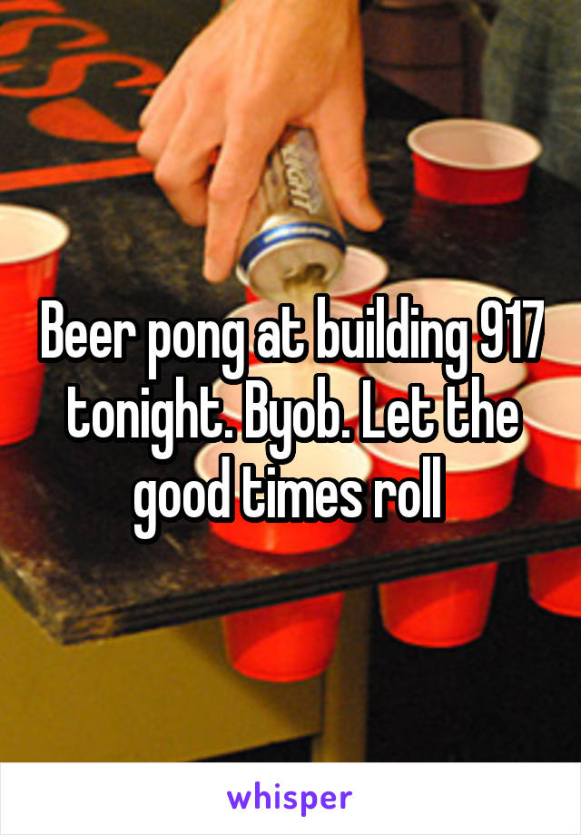 Beer pong at building 917 tonight. Byob. Let the good times roll 