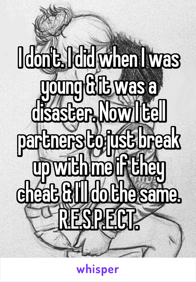 I don't. I did when I was young & it was a disaster. Now I tell partners to just break up with me if they cheat & I'll do the same.
R.E.S.P.E.CT.