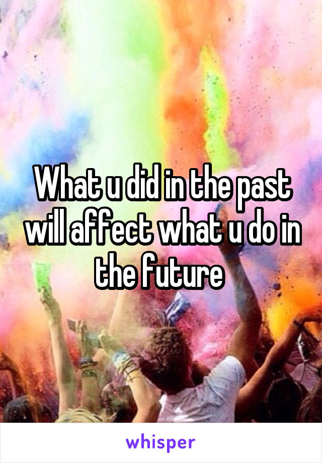 What u did in the past will affect what u do in the future 