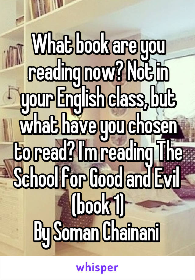 What book are you reading now? Not in your English class, but what have you chosen to read? I'm reading The School for Good and Evil  (book 1)
By Soman Chainani 