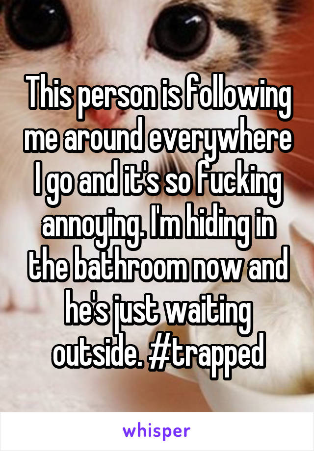 This person is following me around everywhere I go and it's so fucking annoying. I'm hiding in the bathroom now and he's just waiting outside. #trapped