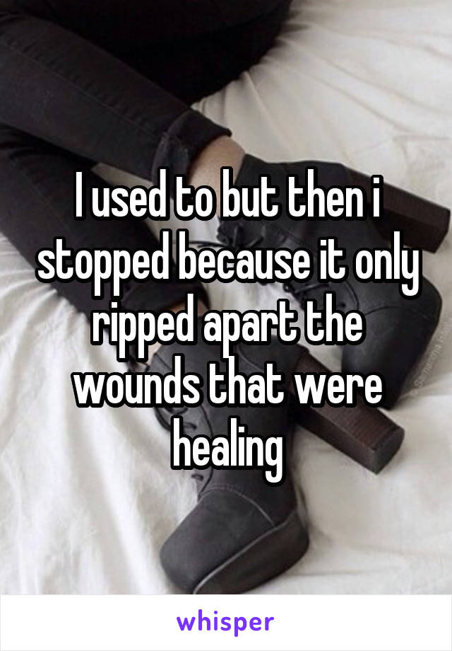 I used to but then i stopped because it only ripped apart the wounds that were healing