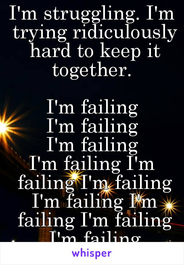 I'm struggling. I'm trying ridiculously hard to keep it together. 

I'm failing
I'm failing
I'm failing
I'm failing I'm failing I'm failing I'm failing I'm failing I'm failing I'm failing