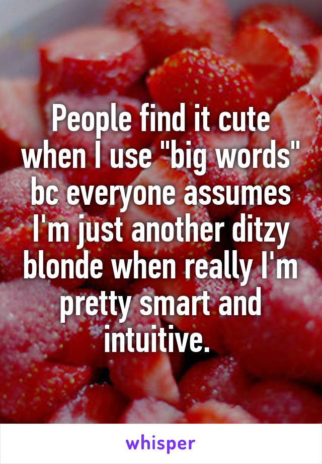 People find it cute when I use "big words" bc everyone assumes I'm just another ditzy blonde when really I'm pretty smart and intuitive. 